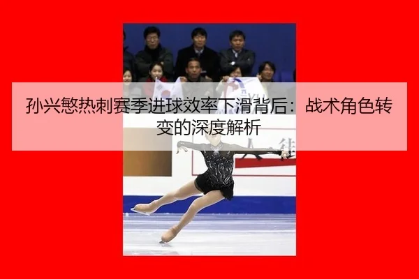 孙兴慜热刺赛季进球效率下滑背后：战术角色转变的深度解析