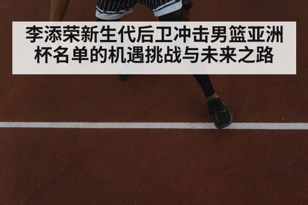 李添荣新生代后卫冲击男篮亚洲杯名单的机遇挑战与未来之路