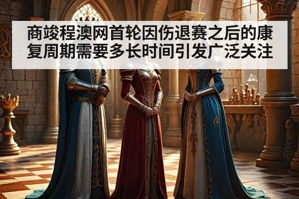 商竣程澳网首轮因伤退赛之后的康复周期需要多长时间引发广泛关注