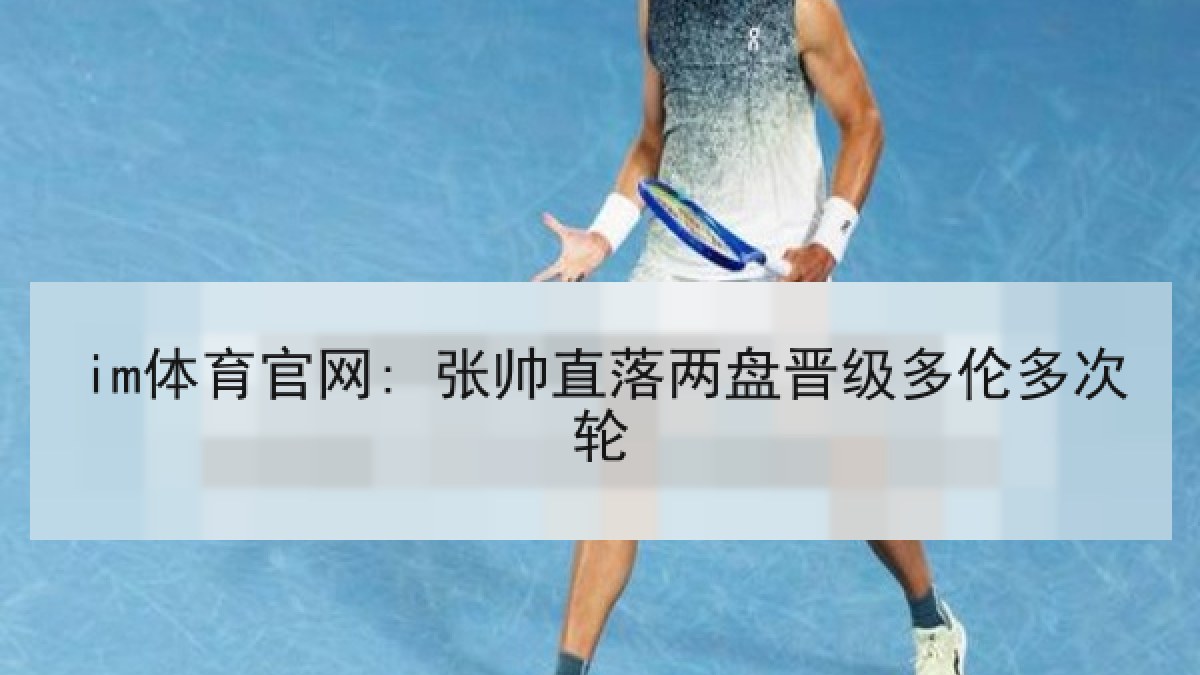 im体育官网: 张帅直落两盘晋级多伦多次轮 im体育官网: 张帅直落两盘晋级多伦多次轮