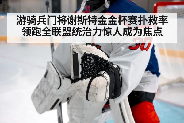 游骑兵门将谢斯特金金杯赛扑救率领跑全联盟统治力惊人成为焦点