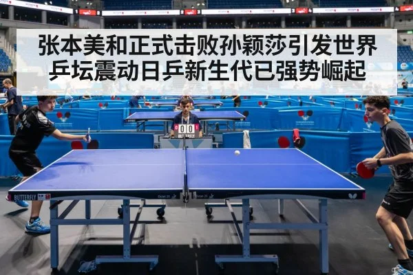 张本美和正式击败孙颖莎引发世界乒坛震动日乒新生代已强势崛起