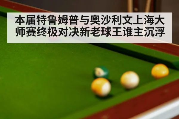 本届特鲁姆普与奥沙利文上海大师赛终极对决新老球王谁主沉浮
