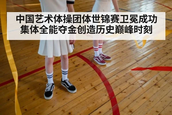 中国艺术体操团体世锦赛卫冕成功集体全能夺金创造历史巅峰时刻