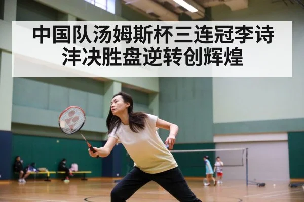 中国队汤姆斯杯三连冠李诗沣决胜盘逆转创辉煌