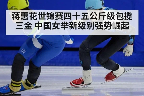 蒋惠花世锦赛四十五公斤级包揽三金 中国女举新级别强势崛起